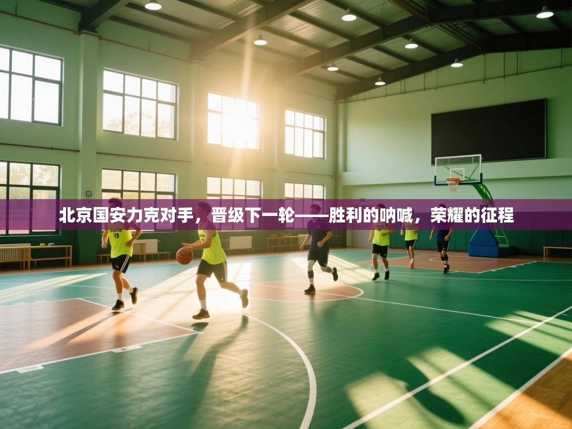 北京国安力克对手，晋级下一轮——胜利的呐喊，荣耀的征程  第2张